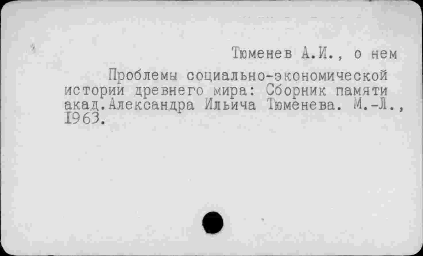 ﻿Тюменев А.И., о нем
Проблемы социально-экономической истории древнего мира: Сборник памяти акад.Александра Ильича Тюменева. И.-Л., 1963.